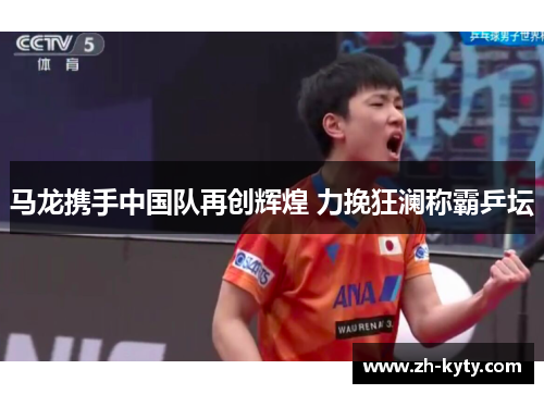 马龙携手中国队再创辉煌 力挽狂澜称霸乒坛